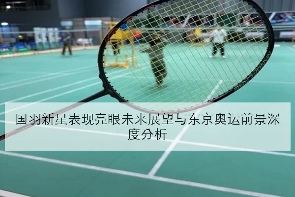 国羽新星表现亮眼未来展望与东京奥运前景深度分析