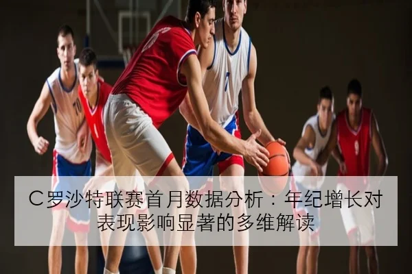 C罗沙特联赛首月数据分析：年纪增长对表现影响显著的多维解读